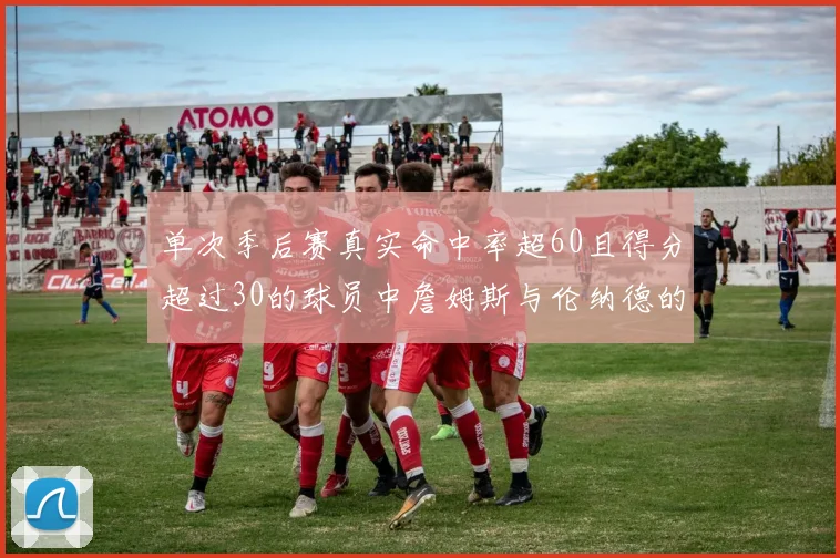 单次季后赛真实命中率超60且得分超过30的球员中詹姆斯与伦纳德的传奇表现