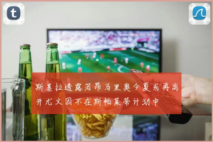 斯基拉透露若昂马里奥今夏或再离开尤文因不在斯帕莱蒂计划中