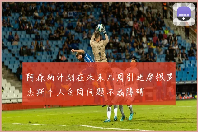 阿森纳计划在未来几周引进摩根罗杰斯个人合同问题不成障碍