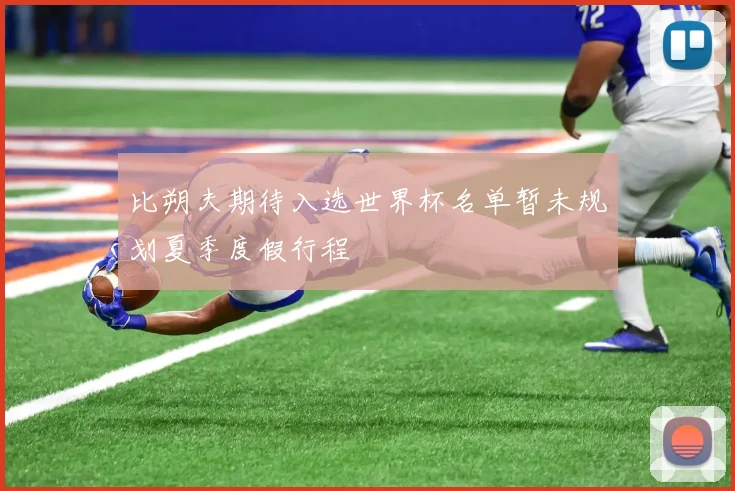 比朔夫期待入选世界杯名单暂未规划夏季度假行程