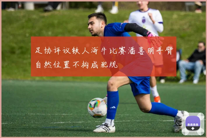 足协评议铁人海牛比赛潘喜明手臂自然位置不构成犯规