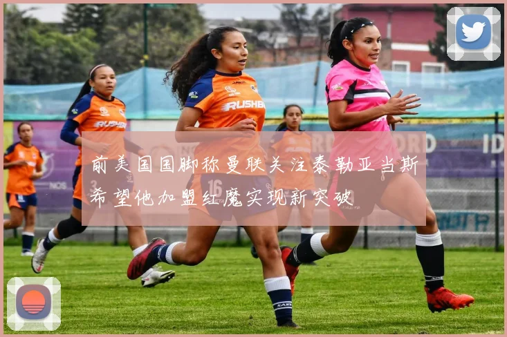前美国国脚称曼联关注泰勒亚当斯希望他加盟红魔实现新突破
