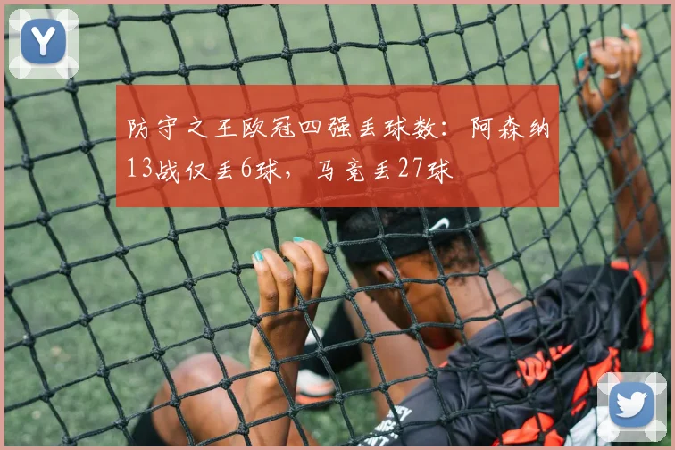 防守之王欧冠四强丢球数：阿森纳13战仅丢6球，马竞丢27球