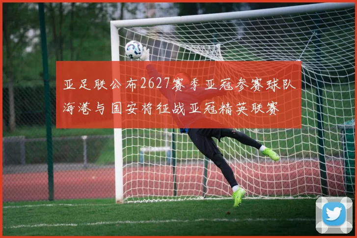 亚足联公布2627赛季亚冠参赛球队海港与国安将征战亚冠精英联赛