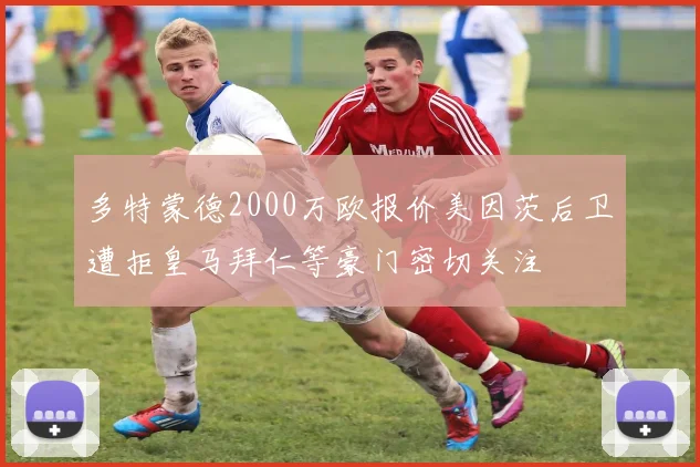 多特蒙德2000万欧报价美因茨后卫遭拒皇马拜仁等豪门密切关注