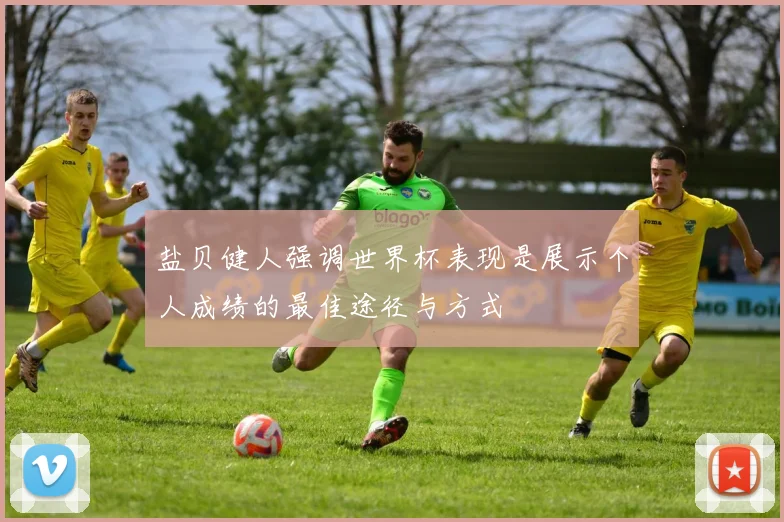 盐贝健人强调世界杯表现是展示个人成绩的最佳途径与方式